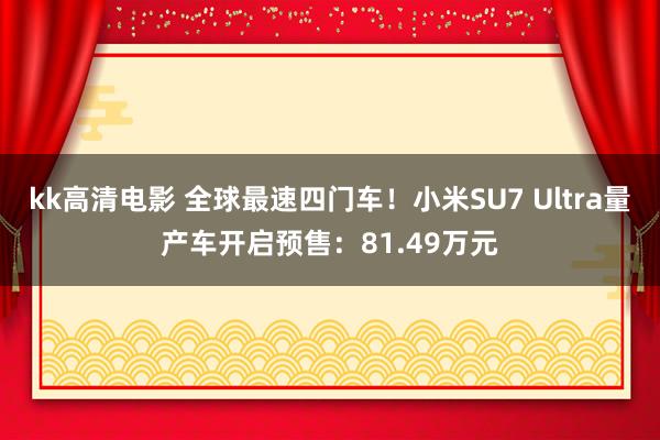 kk高清电影 全球最速四门车！小米SU7 Ultra量产车开启预售：81.49万元