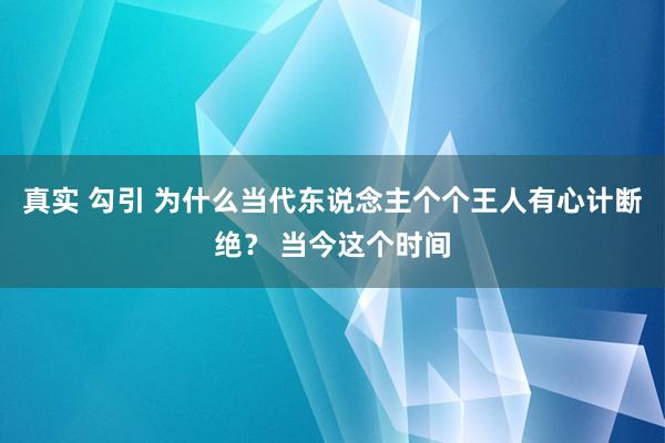 真实 勾引 为什么当代东说念主个个王人有心计断绝？ 当今这个时间