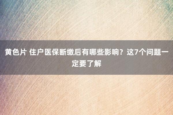 黄色片 住户医保断缴后有哪些影响？这7个问题一定要了解