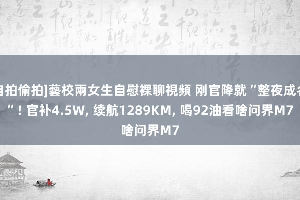 自拍偷拍]藝校兩女生自慰裸聊視頻 刚官降就“整夜成名”! 官补4.5W， 续航1289KM， 喝92油看啥问界M7