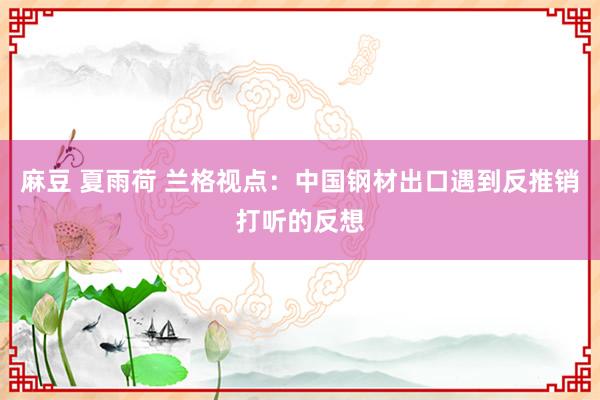 麻豆 夏雨荷 兰格视点：中国钢材出口遇到反推销打听的反想