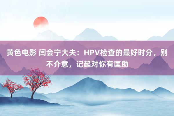 黄色电影 闫会宁大夫：HPV检查的最好时分，别不介意，记起对你有匡助