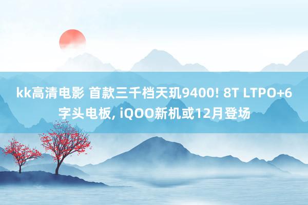 kk高清电影 首款三千档天玑9400! 8T LTPO+6字头电板， iQOO新机或12月登场