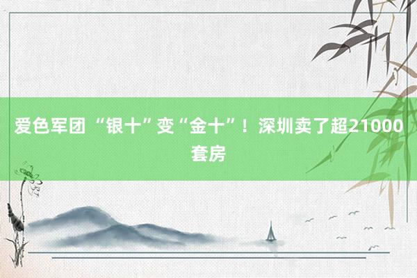 爱色军团 “银十”变“金十”！深圳卖了超21000套房