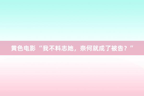 黄色电影 “我不料志她，奈何就成了被告？”