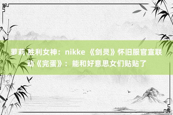 萝莉 胜利女神：nikke 《剑灵》怀旧服官宣联动《完蛋》：能和好意思女们贴贴了