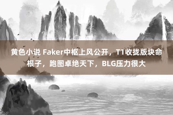 黄色小说 Faker中枢上风公开，T1收拢版块命根子，跑图卓绝天下，BLG压力很大