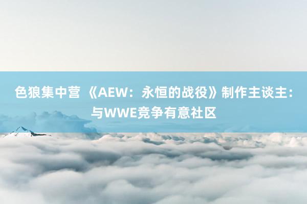 色狼集中营 《AEW：永恒的战役》制作主谈主：与WWE竞争有意社区