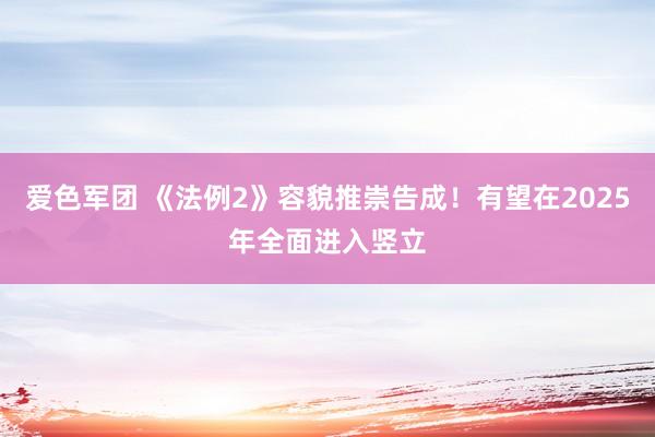 爱色军团 《法例2》容貌推崇告成！有望在2025年全面进入竖立