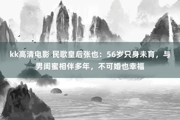 kk高清电影 民歌皇后张也：56岁只身未育，与男闺蜜相伴多年，不可婚也幸福