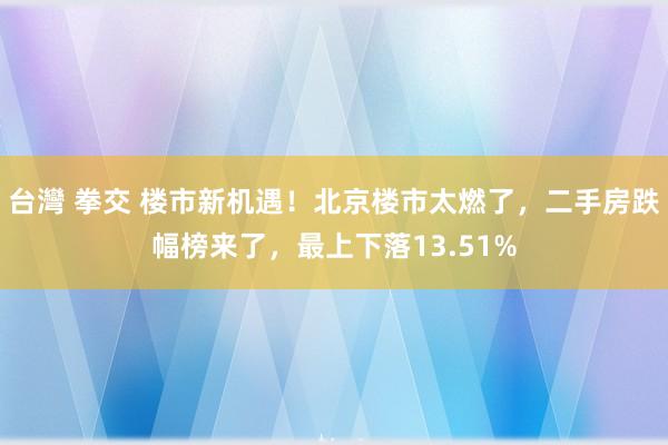 台灣 拳交 楼市新机遇！北京楼市太燃了，二手房跌幅榜来了，最上下落13.51%