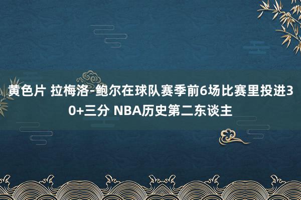 黄色片 拉梅洛-鲍尔在球队赛季前6场比赛里投进30+三分 NBA历史第二东谈主