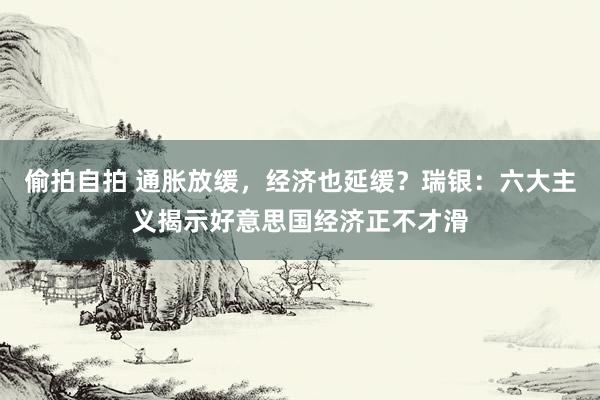 偷拍自拍 通胀放缓，经济也延缓？瑞银：六大主义揭示好意思国经济正不才滑