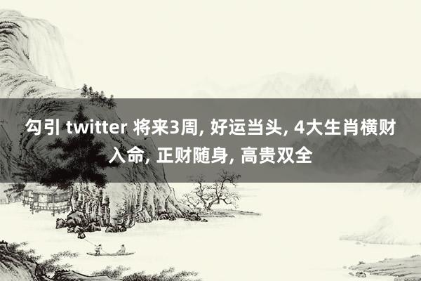 勾引 twitter 将来3周， 好运当头， 4大生肖横财入命， 正财随身， 高贵双全