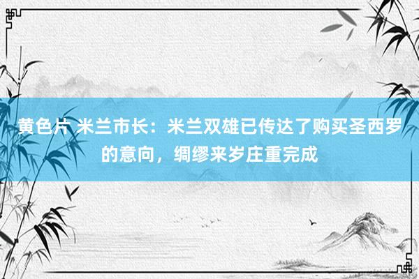 黄色片 米兰市长：米兰双雄已传达了购买圣西罗的意向，绸缪来岁庄重完成