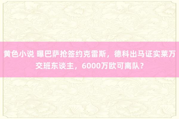 黄色小说 曝巴萨抢签约克雷斯，德科出马证实莱万交班东谈主，6000万欧可离队？