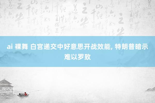 ai 裸舞 白宫递交中好意思开战效能， 特朗普暗示难以罗致