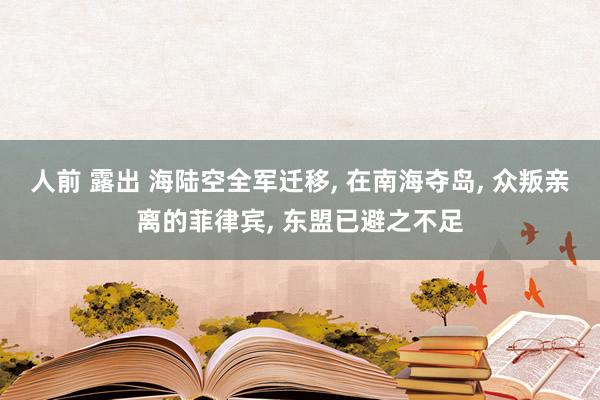 人前 露出 海陆空全军迁移， 在南海夺岛， 众叛亲离的菲律宾， 东盟已避之不足