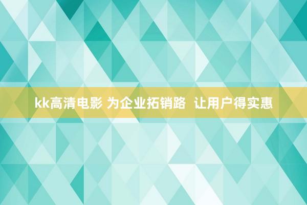 kk高清电影 为企业拓销路  让用户得实惠