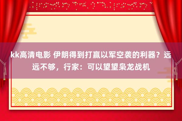 kk高清电影 伊朗得到打赢以军空袭的利器？远远不够，行家：可以望望枭龙战机