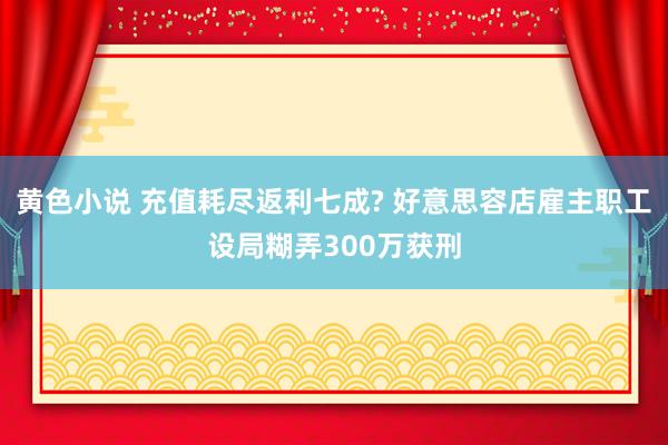 黄色小说 充值耗尽返利七成? 好意思容店雇主职工设局糊弄300万获刑