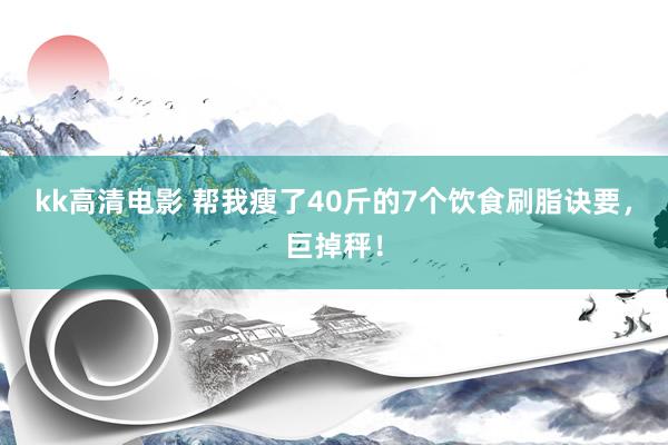 kk高清电影 帮我瘦了40斤的7个饮食刷脂诀要，巨掉秤！