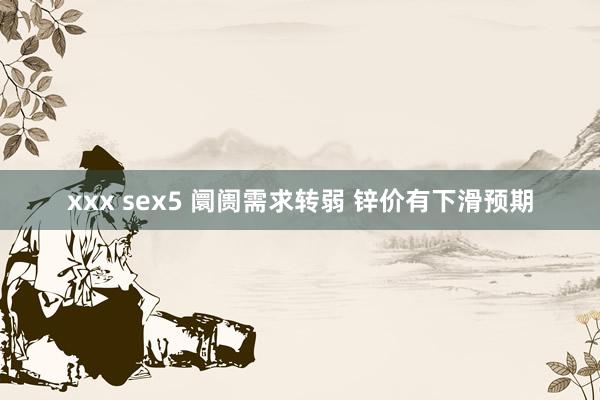 xxx sex5 阛阓需求转弱 锌价有下滑预期