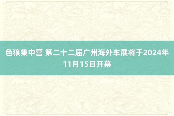 色狼集中营 第二十二届广州海外车展将于2024年11月15日开幕