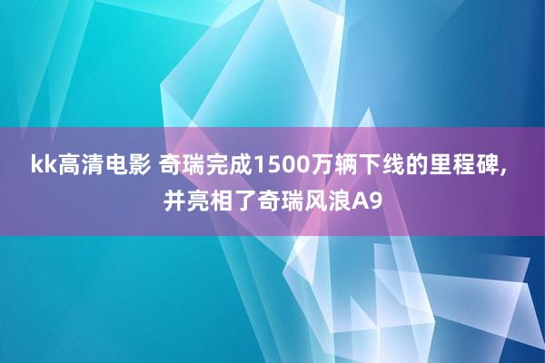 kk高清电影 奇瑞完成1500万辆下线的里程碑， 并亮相了奇瑞风浪A9