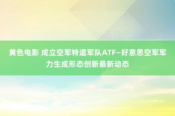 黄色电影 成立空军特遣军队ATF—好意思空军军力生成形态创新最新动态