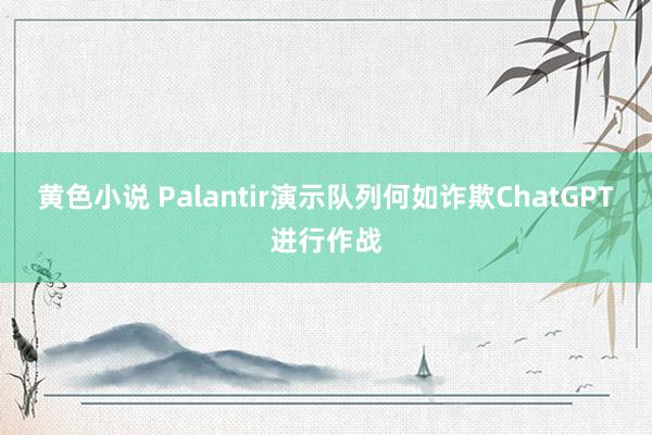 黄色小说 Palantir演示队列何如诈欺ChatGPT进行作战