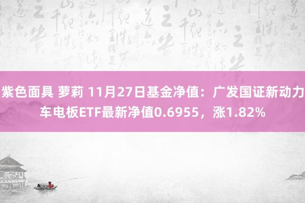 紫色面具 萝莉 11月27日基金净值：广发国证新动力车电板ETF最新净值0.6955，涨1.82%