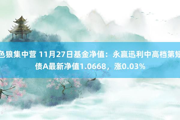 色狼集中营 11月27日基金净值：永赢迅利中高档第短债A最新净值1.0668，涨0.03%