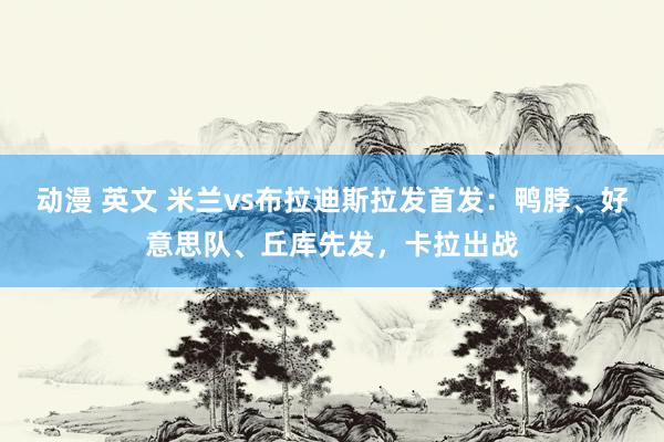 动漫 英文 米兰vs布拉迪斯拉发首发：鸭脖、好意思队、丘库先发，卡拉出战