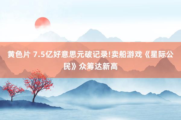 黄色片 7.5亿好意思元破记录!卖船游戏《星际公民》众筹达新高