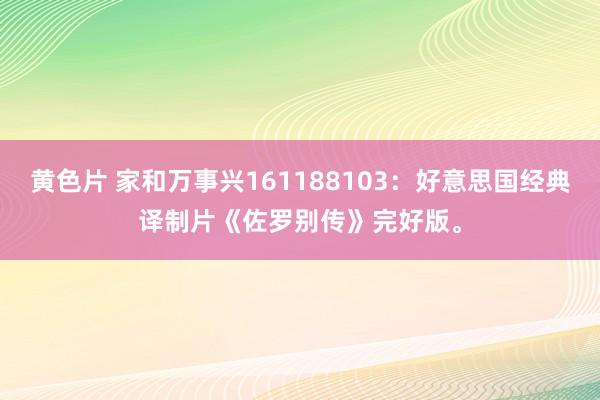 黄色片 家和万事兴161188103：好意思国经典译制片《佐罗别传》完好版。