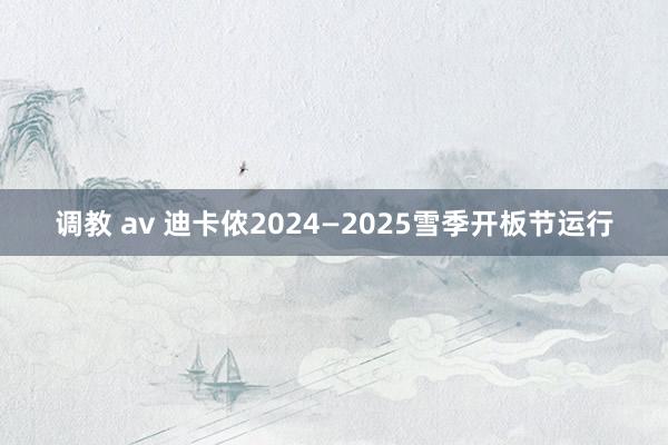 调教 av 迪卡侬2024—2025雪季开板节运行