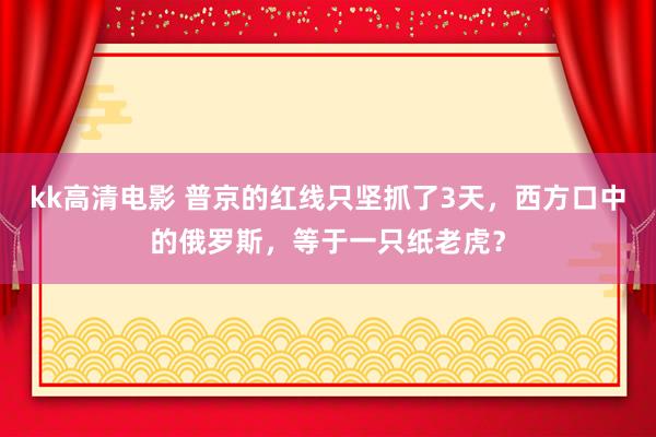 kk高清电影 普京的红线只坚抓了3天，西方口中的俄罗斯，等于一只纸老虎？