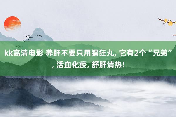 kk高清电影 养肝不要只用猖狂丸， 它有2个“兄弟”， 活血化瘀， 舒肝清热!