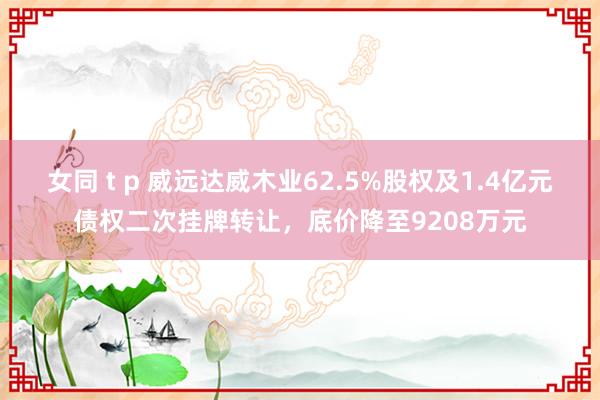 女同 t p 威远达威木业62.5%股权及1.4亿元债权二次挂牌转让，底价降至9208万元