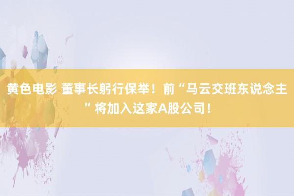 黄色电影 董事长躬行保举！前“马云交班东说念主”将加入这家A股公司！