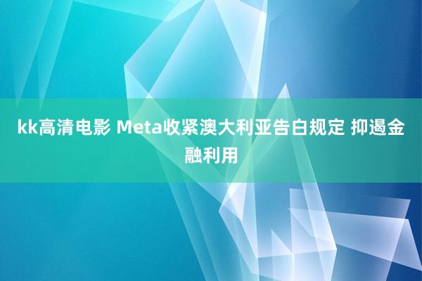 kk高清电影 Meta收紧澳大利亚告白规定 抑遏金融利用