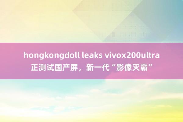 hongkongdoll leaks vivox200ultra正测试国产屏，新一代“影像灭霸”