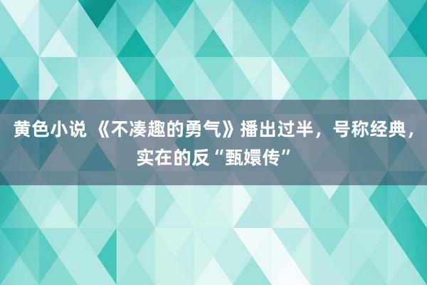 黄色小说 《不凑趣的勇气》播出过半，号称经典，实在的反“甄嬛传”