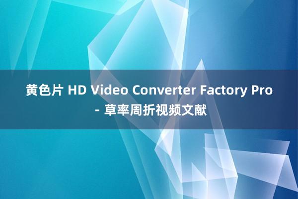 黄色片 HD Video Converter Factory Pro - 草率周折视频文献