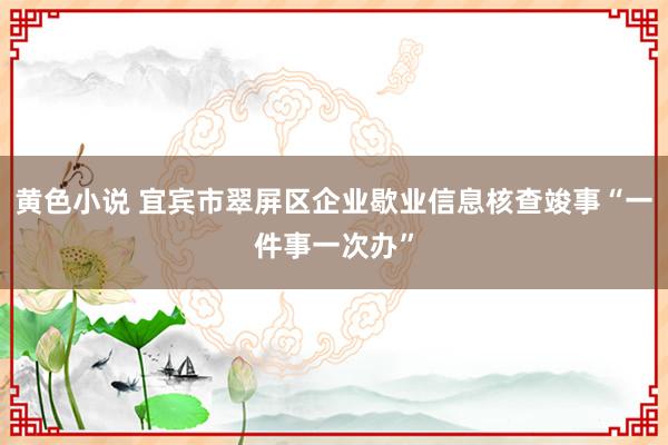 黄色小说 宜宾市翠屏区企业歇业信息核查竣事“一件事一次办”