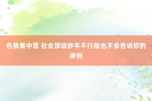 色狼集中营 社会顶级妙手不行能也不会告诉你的律例