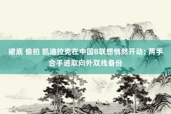 裙底 偷拍 凯迪拉克在中国B联想悄然开动: 两手合手进取向外双线备份