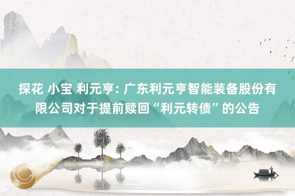 探花 小宝 利元亨: 广东利元亨智能装备股份有限公司对于提前赎回“利元转债”的公告