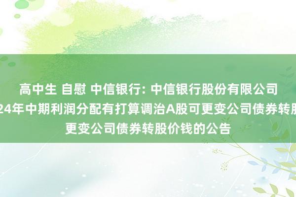 高中生 自慰 中信银行: 中信银行股份有限公司对于字据2024年中期利润分配有打算调治A股可更变公司债券转股价钱的公告